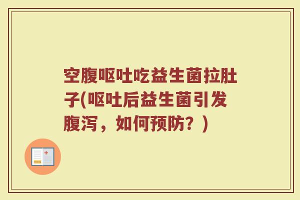 空腹呕吐吃益生菌拉肚子(呕吐后益生菌引发腹泻,如何预防?)