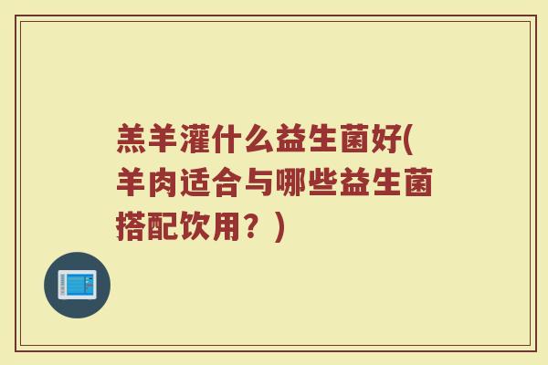 羔羊灌什么益生菌好(羊肉适合与哪些益生菌搭配饮用？)