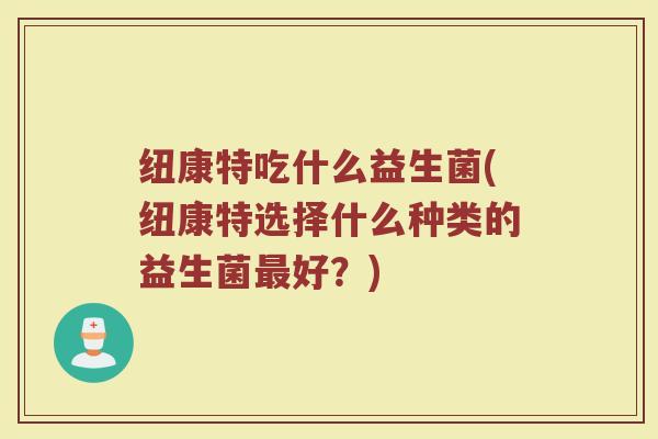 纽康特吃什么益生菌(纽康特选择什么种类的益生菌最好？)