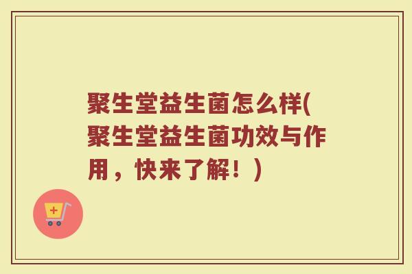 聚生堂益生菌怎么样(聚生堂益生菌功效与作用，快来了解！)