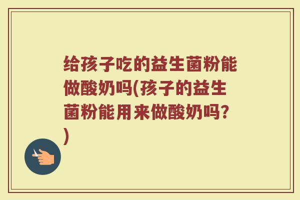 给孩子吃的益生菌粉能做酸奶吗(孩子的益生菌粉能用来做酸奶吗？)