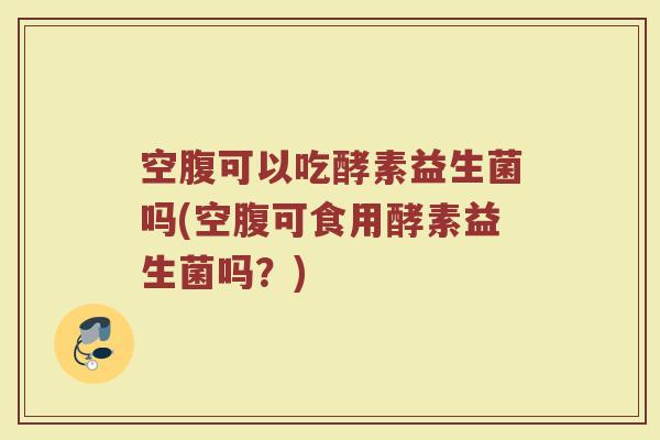 空腹可以吃酵素益生菌吗(空腹可食用酵素益生菌吗？)