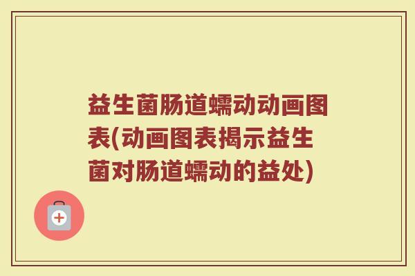 益生菌肠道蠕动动画图表(动画图表揭示益生菌对肠道蠕动的益处)