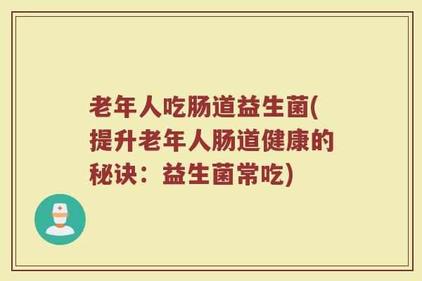 老年人吃肠道益生菌(提升老年人肠道健康的秘诀：益生菌常吃)