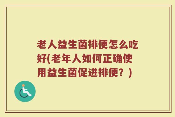 老人益生菌排便怎么吃好(老年人如何正确使用益生菌促进排便？)