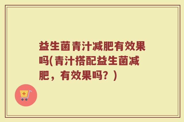 益生菌青汁减肥有效果吗(青汁搭配益生菌减肥，有效果吗？)