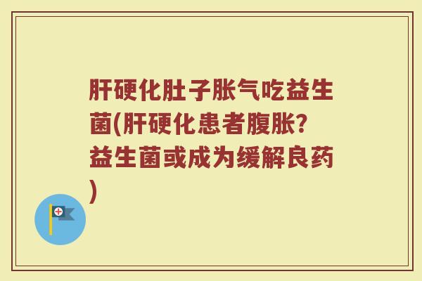 肝硬化肚子胀气吃益生菌(肝硬化患者腹胀？益生菌或成为缓解良药)