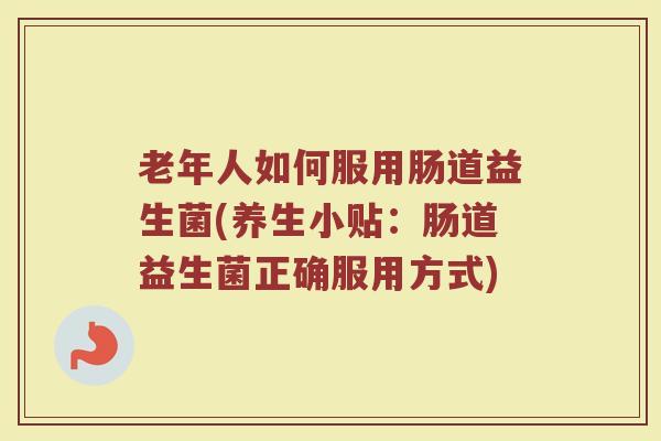 老年人如何服用肠道益生菌(养生小贴：肠道益生菌正确服用方式)
