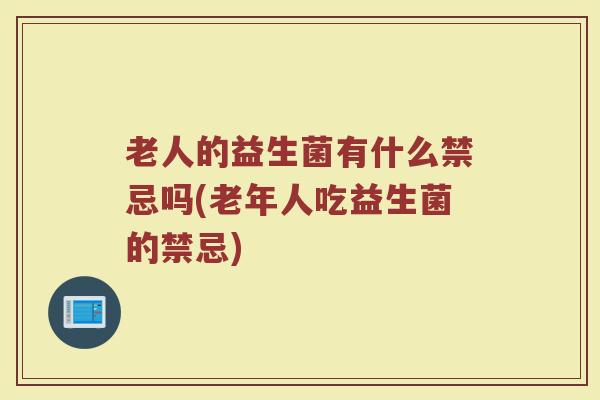 老人的益生菌有什么禁忌吗(老年人吃益生菌的禁忌)