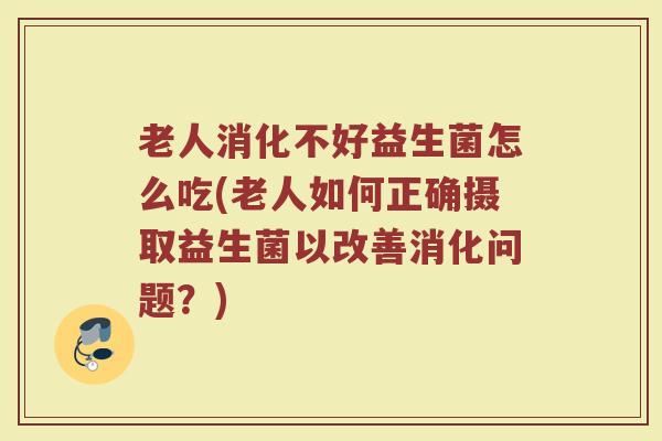 老人消化不好益生菌怎么吃(老人如何正确摄取益生菌以改善消化问题？)