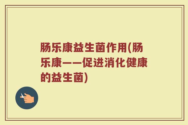 肠乐康益生菌作用(肠乐康——促进消化健康的益生菌)