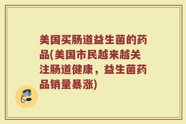 美国买肠道益生菌的药品(美国市民越来越关注肠道健康，益生菌药品销量暴涨)
