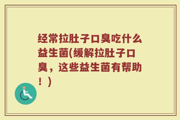 经常拉肚子口臭吃什么益生菌(缓解拉肚子口臭，这些益生菌有帮助！)