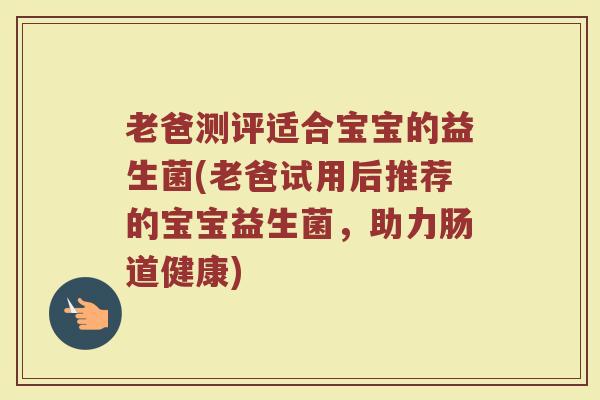 老爸测评适合宝宝的益生菌(老爸试用后推荐的宝宝益生菌,助力肠道健康) 老爸测评适合宝宝的益生菌(老爸试用后推荐的宝宝益生菌,助力肠道健康)