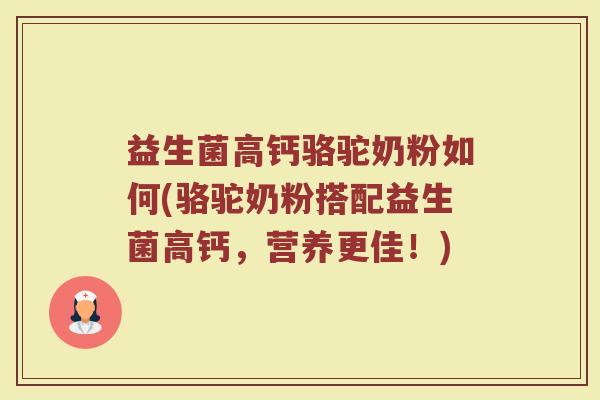 益生菌高钙骆驼奶粉如何(骆驼奶粉搭配益生菌高钙，营养更佳！)