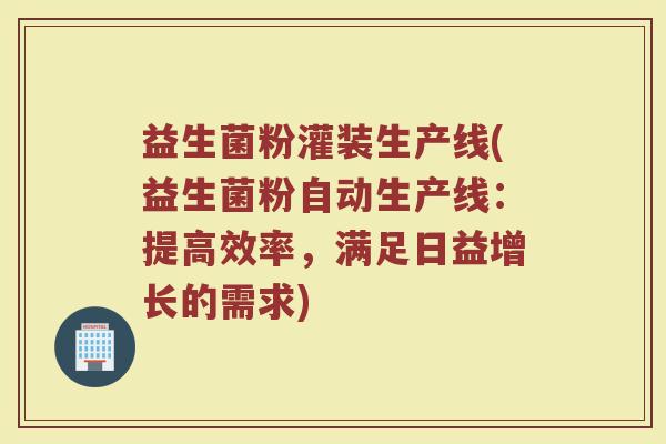益生菌粉灌装生产线(益生菌粉自动生产线：提高效率，满足日益增长的需求)