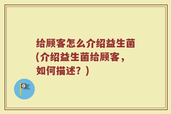 给顾客怎么介绍益生菌(介绍益生菌给顾客，如何描述？)