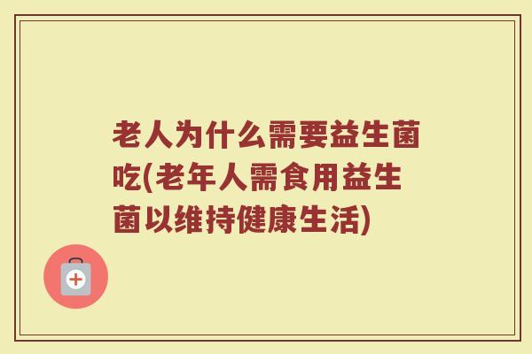 老人为什么需要益生菌吃(老年人需食用益生菌以维持健康生活)