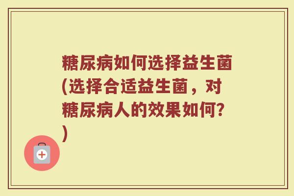 糖尿病如何选择益生菌(选择合适益生菌，对糖尿病人的效果如何？)