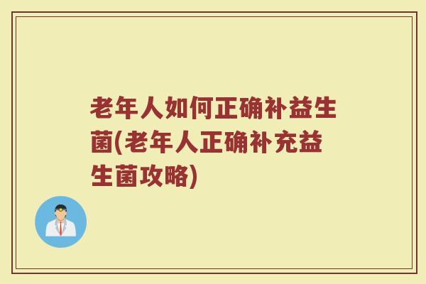 老年人如何正确补益生菌(老年人正确补充益生菌攻略)