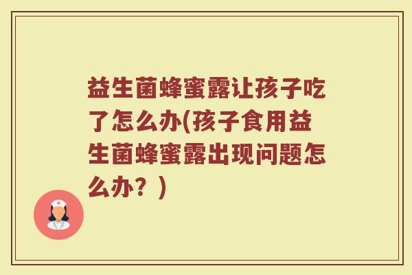 益生菌蜂蜜露让孩子吃了怎么办(孩子食用益生菌蜂蜜露出现问题怎么办？)