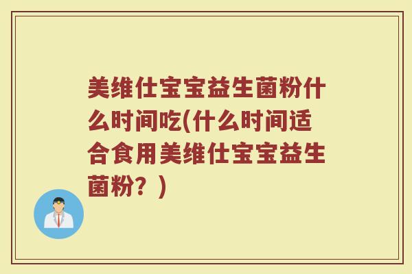美维仕宝宝益生菌粉什么时间吃(什么时间适合食用美维仕宝宝益生菌粉？)