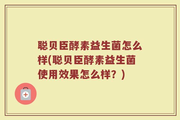 聪贝臣酵素益生菌怎么样(聪贝臣酵素益生菌使用效果怎么样?) 聪贝臣酵素益生菌怎么样(聪贝臣酵素益生菌使用效果怎么样?)