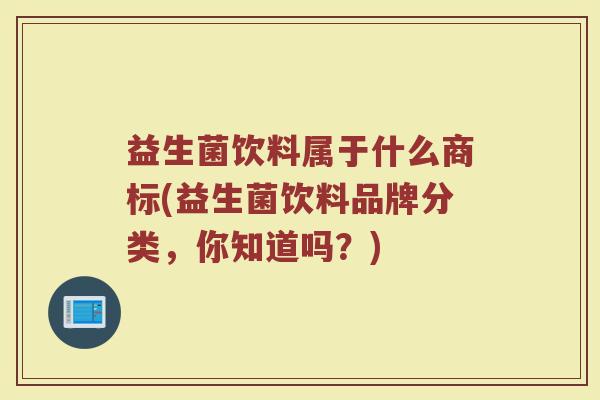 益生菌饮料属于什么商标(益生菌饮料品牌分类，你知道吗？)