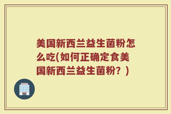 美国新西兰益生菌粉怎么吃(如何正确定食美国新西兰益生菌粉？)