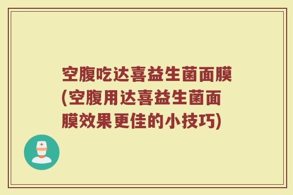 空腹吃达喜益生菌面膜(空腹用达喜益生菌面膜效果更佳的小技巧)