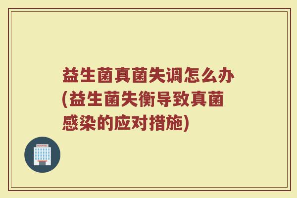 益生菌真菌失调怎么办(益生菌失衡导致真菌感染的应对措施)