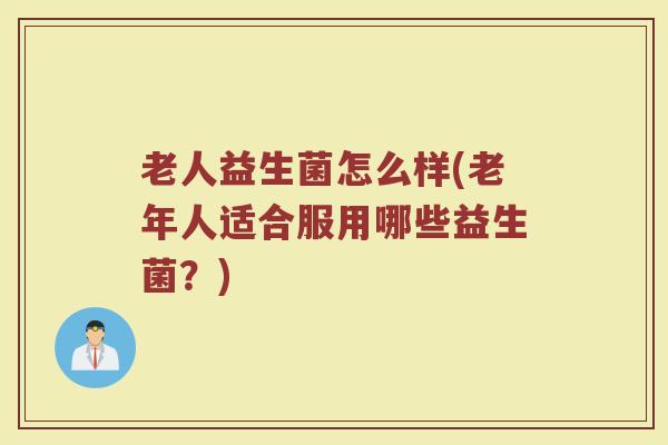 老人益生菌怎么样(老年人适合服用哪些益生菌？)