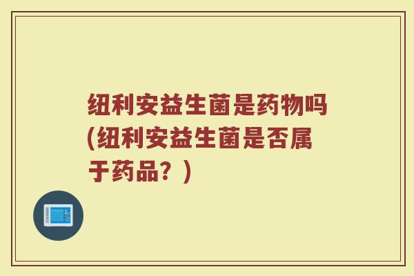 纽利安益生菌是药物吗(纽利安益生菌是否属于药品？)