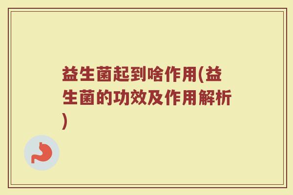益生菌起到啥作用(益生菌的功效及作用解析)