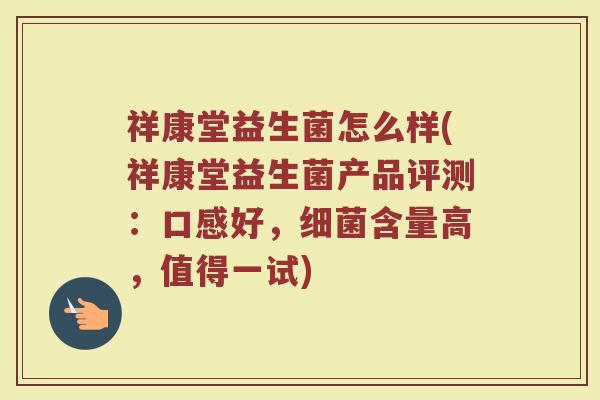 祥康堂益生菌怎么样(祥康堂益生菌产品评测：口感好，细菌含量高，值得一试)