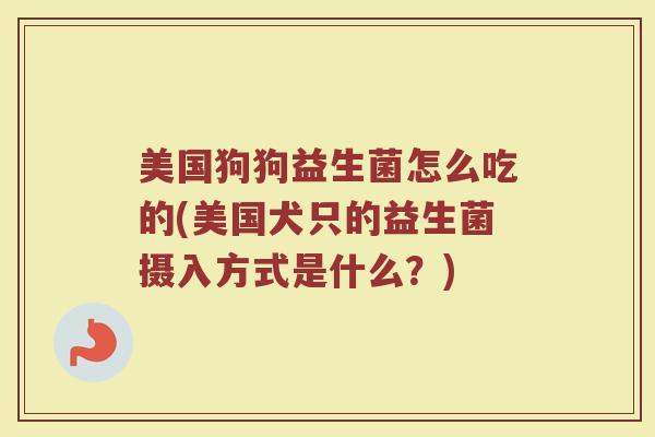 美国狗狗益生菌怎么吃的(美国犬只的益生菌摄入方式是什么？)