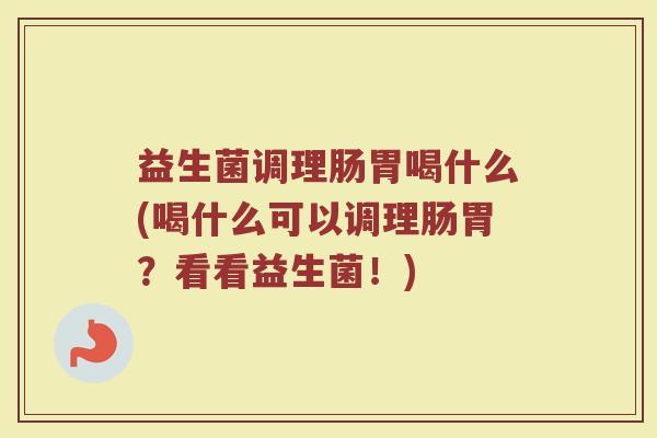 益生菌调理肠胃喝什么(喝什么可以调理肠胃？看看益生菌！)