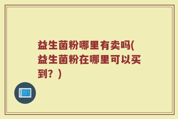 益生菌粉哪里有卖吗(益生菌粉在哪里可以买到？)