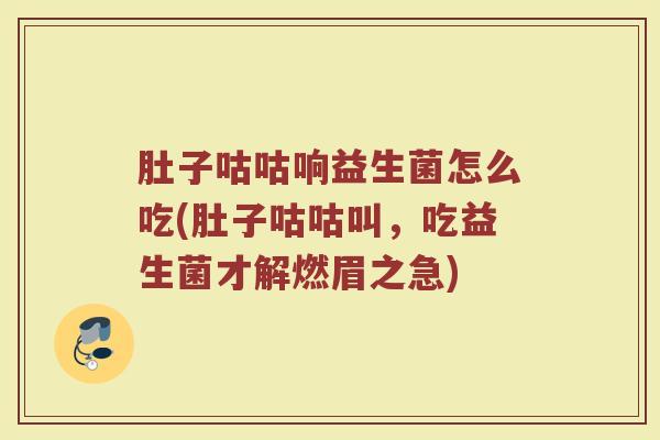 肚子咕咕响益生菌怎么吃(肚子咕咕叫，吃益生菌才解燃眉之急)