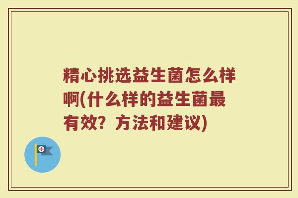 精心挑选益生菌怎么样啊(什么样的益生菌最有效？方法和建议)
