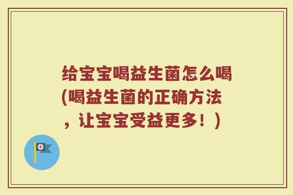 给宝宝喝益生菌怎么喝(喝益生菌的正确方法，让宝宝受益更多！)