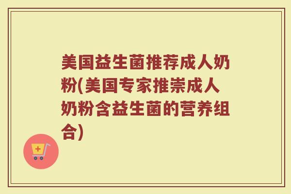 美国益生菌推荐成人奶粉(美国专家推崇成人奶粉含益生菌的营养组合)