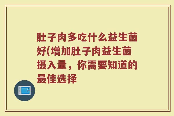 肚子肉多吃什么益生菌好(增加肚子肉益生菌摄入量，你需要知道的最佳选择