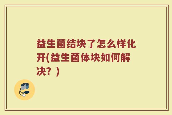 益生菌结块了怎么样化开(益生菌体块如何解决？)