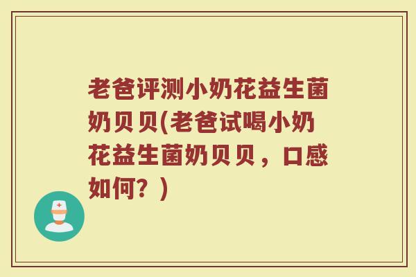 老爸评测小奶花益生菌奶贝贝(老爸试喝小奶花益生菌奶贝贝，口感如何？)