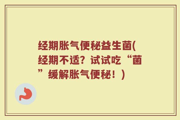 经期胀气便秘益生菌(经期不适？试试吃“菌”缓解胀气便秘！)