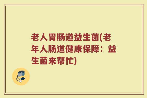 老人胃肠道益生菌(老年人肠道健康保障：益生菌来帮忙)