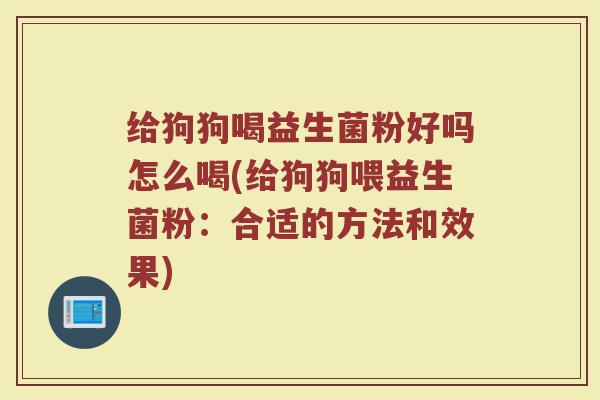 给狗狗喝益生菌粉好吗怎么喝(给狗狗喂益生菌粉：合适的方法和效果)