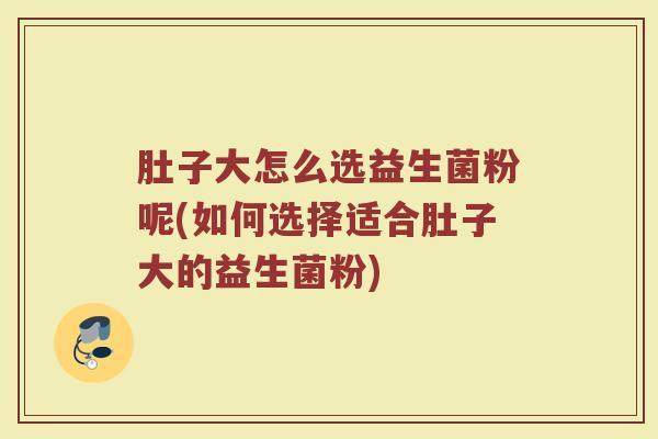 肚子大怎么选益生菌粉呢(如何选择适合肚子大的益生菌粉)