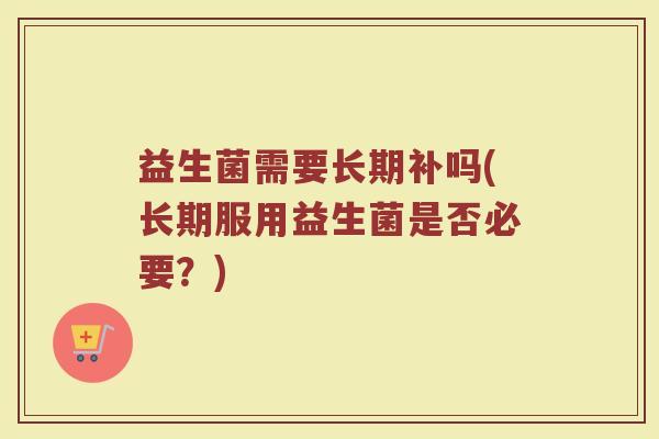 益生菌需要长期补吗(长期服用益生菌是否必要？)